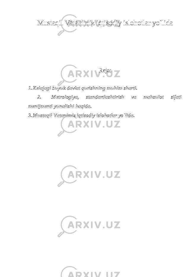 Mustaqil Vatanimiz iqtisodiy islohotlar yo`lida Reja: 1. Kelajagi buyuk davlat qurishning muhim sharti. 2. Metrologiya, standartlashtirish va mahsulot sifati menijmenti yunalishi haqida. 3. Mustaqil Vatanimiz iqtisodiy islohotlar yo`lida. 