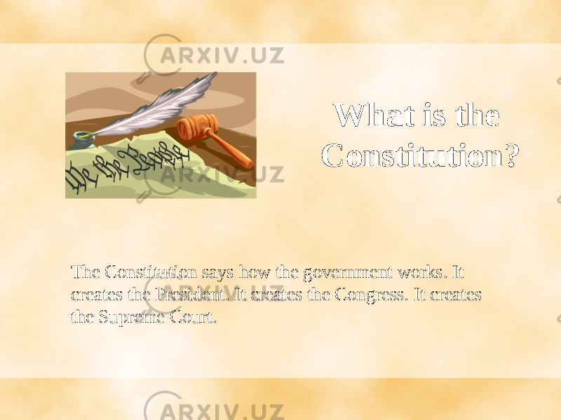 What is the Constitution? The Constitution says how the government works. It creates the President. It creates the Congress. It creates the Supreme Court. 