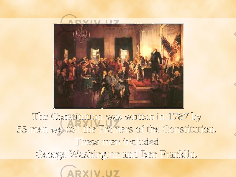 The Constitution was written in 1787 by 55 men we call the Framers of the Constitution. These men included George Washington and Ben Franklin. 