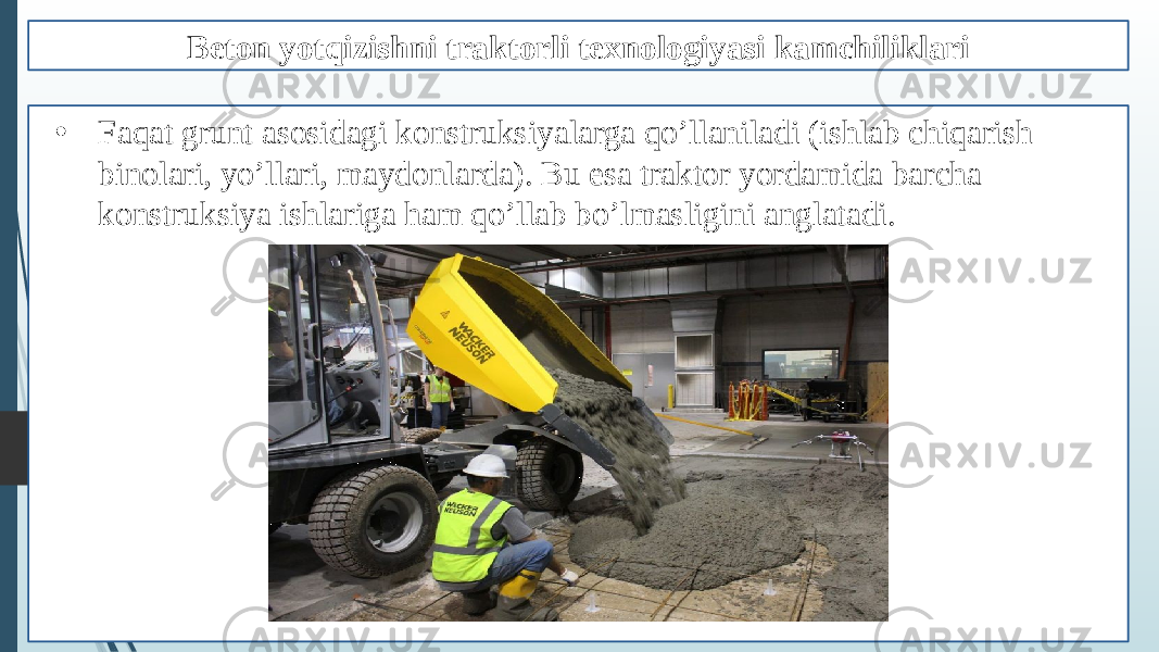 Beton yotqizishni traktorli texnologiyasi kamchiliklari • Faqat grunt asosidagi konstruksiyalarga qo’llaniladi (ishlab chiqarish binolari, yo’llari, maydonlarda). Bu esa traktor yordamida barcha konstruksiya ishlariga ham qo’llab bo’lmasligini anglatadi. 