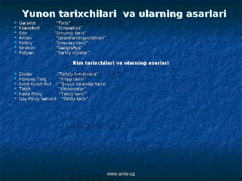 Yunon tarixchilari va ularning asarlariYunon tarixchilari va ularning asarlari  Geradot “Tarix” Geradot “Tarix”  Ksenofont “Kiropediya”Ksenofont “Kiropediya”  Efor “Umumiy tarix”Efor “Umumiy tarix”  Arrian “Iskandarningyurishlari”Arrian “Iskandarningyurishlari”  Polibiy “Umumiy tarix”Polibiy “Umumiy tarix”  Strabon “Geografiya”Strabon “Geografiya”  Poliyen “Xarbiy xiylalar”Poliyen “Xarbiy xiylalar” Rim tarixchilari va ularning asarlariRim tarixchilari va ularning asarlari  Diodor “Tarixiy kutubxona”Diodor “Tarixiy kutubxona”  Pompey Trog “Filipp tarixi”Pompey Trog “Filipp tarixi”  Kvint Kursit Ruf “Buyuk Iskandar tarixiKvint Kursit Ruf “Buyuk Iskandar tarixi  Tatsit “Yilonomalar”Tatsit “Yilonomalar”  Katta Pliniy “Tabiiy tarix”Katta Pliniy “Tabiiy tarix”  Gay Pliniy Sekund “Oddiy tarix”Gay Pliniy Sekund “Oddiy tarix” www.arxiv.uzwww.arxiv.uz 