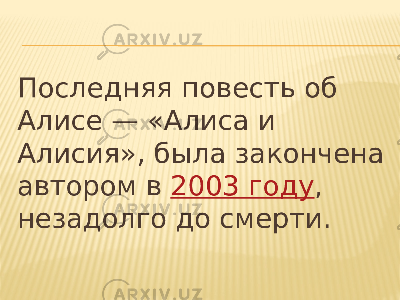 Последняя повесть об Алисе — «Алиса и Алисия», была закончена автором в  2003 году , незадолго до смерти. 