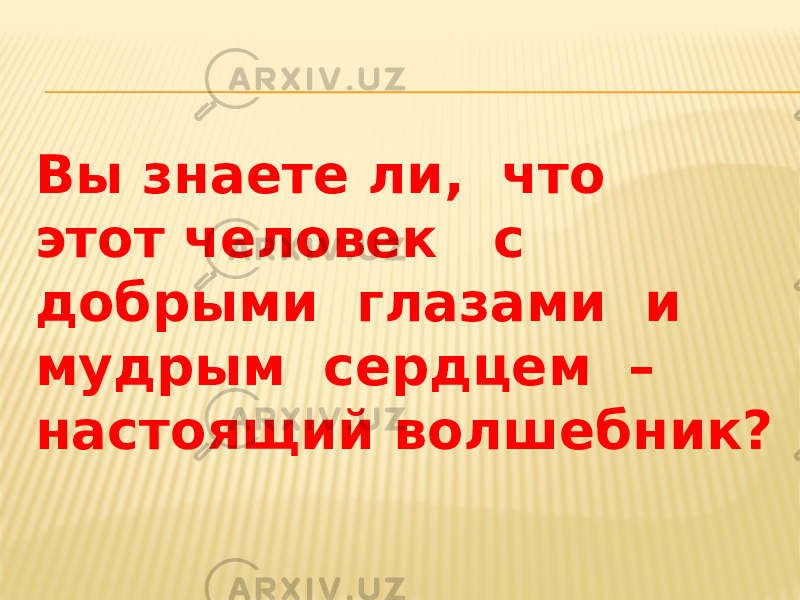 Вы знаете ли, что этот человек с добрыми глазами и мудрым сердцем – настоящий волшебник? 