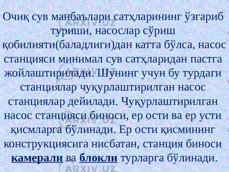 Очиқ сув манбаълари сатҳларининг ўзгариб туриши, насослар сўриш қобилияти(баладлиги)дан катта бўлса, насос станцияси минимал сув сатҳларидан пастга жойлаштирилади. Шунинг учун бу турдаги станциялар чуқурлаштирилган насос станциялар дейилади. Чуқурлаштирилган насос станцияси биноси, ер ости ва ер усти қисмларга бўлинади. Ер ости қисмининг конструкциясига нисбатан, станция биноси камерали ва блокли турларга бўлинади. 