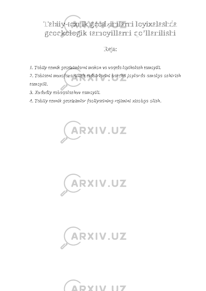 Tabiiy-texnik geotizimlarni loyixalashda geoekologik tamoyillarni qo’llanilishiReja : 1. Tabiiy-texnik geotizimlarni makon va vaqtda loyihalash tamoyili. 2. Tabiatni muxofaza qilish tadbirlarini barcha joylarda amalga oshirish tamoyili. 3. Xududiy tabaqalashuv tamoyili. 4. Tabiiy-texnik geotizimlar faoliyatining rejimini xisobga olish. 