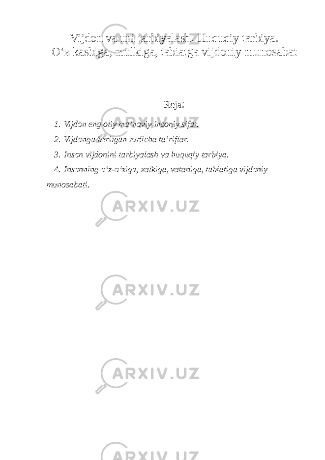 Vijdon va uni tarbiyalash. Huquqiy tarbiya. O‘z kasbiga, mulkiga, tabiatga vijdoniy munosabat Reja : 1.   Vijdon eng oliy ma’naviy-insoniy sifat. 2.   Vijdonga berilgan turlicha ta’riflar. 3.   Inson vijdonini tarbiyalash va huquqiy tarbiya. 4.   Insonning o‘z-o‘ziga, xalkiga, vataniga, tabiatiga vijdoniy munosabati. 