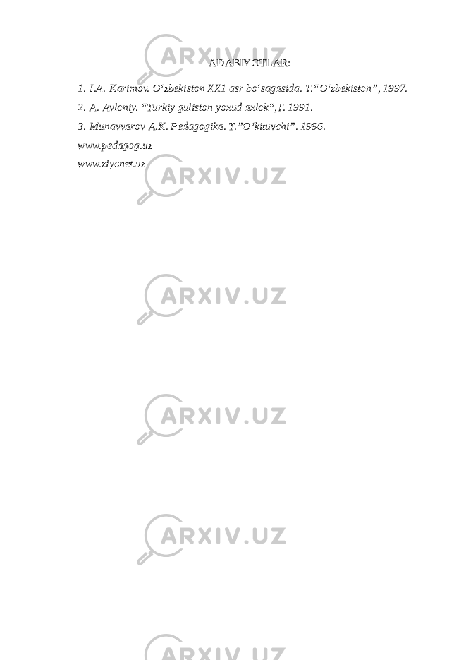 ADABIYOTLAR: 1.   I.A.   Karimov. O‘zbekiston XX1 asr bo‘sagasida. T.“O‘zbekiston”, 1997. 2.   A.   Avloniy. “Turkiy guliston yoxud axlok“,T. 1991. 3.   Munavvarov   A.K. Pedagogika. T.”O‘kituvchi”. 1996. www.pedagog.uz www.ziyonet.uz 