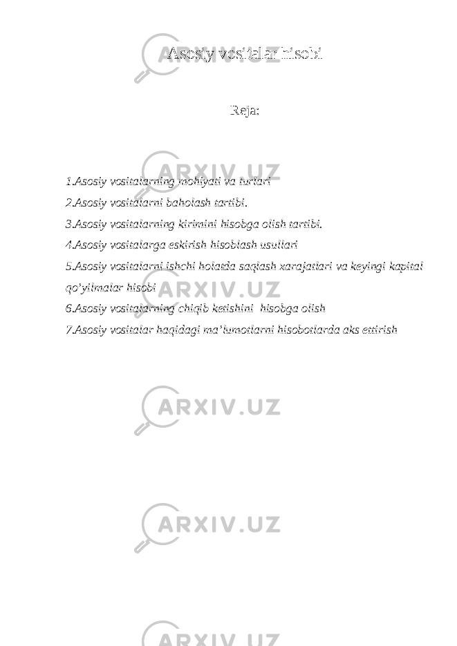 Asosiy vosi t alar hisobi Reja: 1.Asosiy vositalarning mohiyati va turlari 2.Asosiy vositalarni baholash tartibi. 3.Asosiy vositalarning kirimini hisobga olish tartibi. 4.Asosiy vositalarga eskirish hisoblash usullari 5.Asosiy vositalarni ishchi holatda saqlash xarajatlari va keyingi kapital qo’yilmalar hisobi 6.Asosiy vositalarning chiqib ketishini hisobga olish 7.Asosiy vositalar haqidagi ma’lumotlarni hisobotlarda aks ettirish 