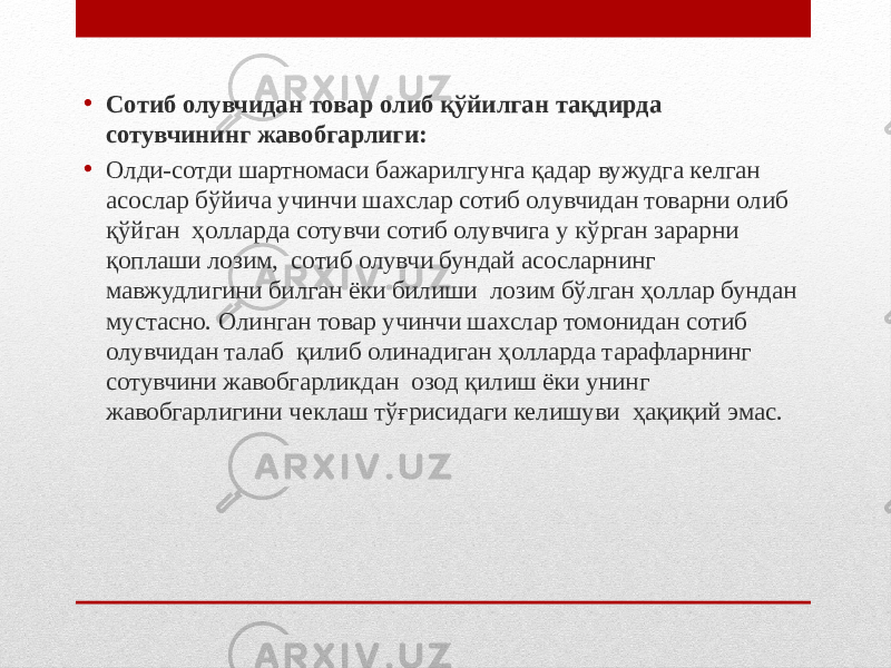 • Сотиб олувчидан товар олиб қўйилган тақдирда сотувчининг жавобгарлиги: • Олди-сотди шартномаси бажарилгунга қадар вужудга келган асослар бўйича учинчи шахслар сотиб олувчидан товарни олиб қўйган ҳолларда сотувчи сотиб олувчига у кўрган зарарни қоплаши лозим, сотиб олувчи бундай асосларнинг мавжудлигини билган ёки билиши лозим бўлган ҳоллар бундан мустасно. Олинган товар учинчи шахслар томонидан сотиб олувчидан талаб қилиб олинадиган ҳолларда тарафларнинг сотувчини жавобгарликдан озод қилиш ёки унинг жавобгарлигини чеклаш тўғрисидаги келишуви ҳақиқий эмас. 