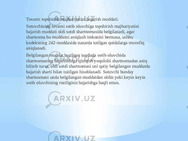 Tovarni topshirish majburiyatini bajarish muddati: Sotuvchining tovarni sotib oluvchiga topshirish majburiyatini bajarish muddati oldi sotdi shartnomasida belgilanadi, agar shartnoma bu muddatni aniqlash imkonini bermasa, ushbu kodeksning 242-moddasida nazarda tutilgan qoidalarga muvofiq aniqlanadi. Belgilangan muddat buzilgan taqdirda sotib oluvchida shartnomaning bajarilishiga qiziqish yoqolishi shartnomadan aniq bilinib tursa, oldi sotdi shartnomasi uni qatiy belgilangan muddatda bajarish sharti bilan tuzilgan hisoblanadi. Sotuvchi bunday shartnomani unda belgilangan muddatdan oldin yoki keyin keyin sotib oluvchining roziligisiz bajarishga haqli emas. 