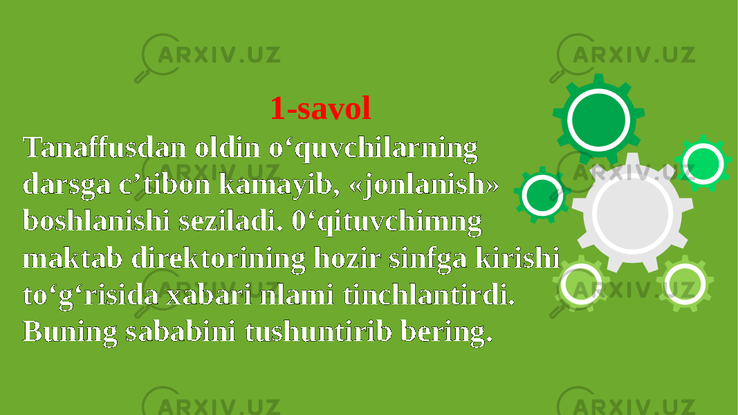  1-savol Tanaffusdan oldin o‘quvchilarning darsga c’tibon kamayib, «jonlanish» boshlanishi seziladi. 0‘qituvchimng maktab direktorining hozir sinfga kirishi to‘g‘risida xabari nlami tinchlantirdi. Buning sababini tushuntirib bering. 