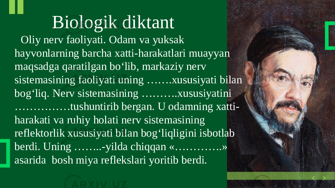  Biologik diktant Oliy nerv faoliyati. Odam va yuksak hayvonlarning barcha xatti-harakatlari muayyan maqsadga qaratilgan bo‘lib, markaziy nerv sistemasining faoliyati uning …….xususiyati bilan bog‘liq. Nerv sistemasining ……….xususiyatini ……………tushuntirib bergan. U odamning xatti- harakati va ruhiy holati nerv sistemasining reflektorlik xususiyati bilan bog‘liqligini isbotlab berdi. Uning ……..-yilda chiqqan «………….» asarida bosh miya reflekslari yoritib berdi. 