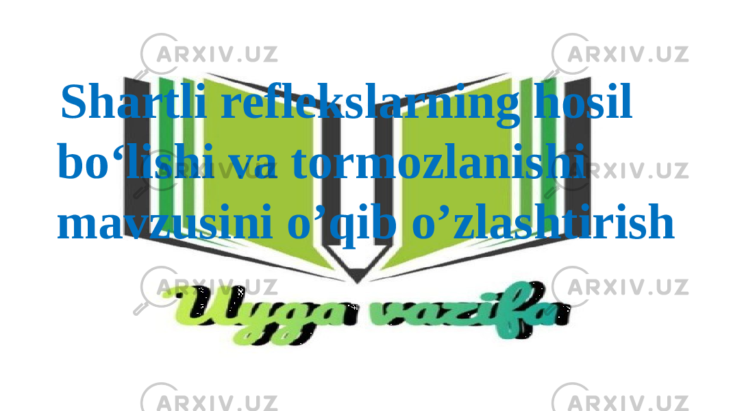  Shartli reflekslarning hosil bo‘lishi va tormozlanishi mavzusini o’qib o’zlashtirish 