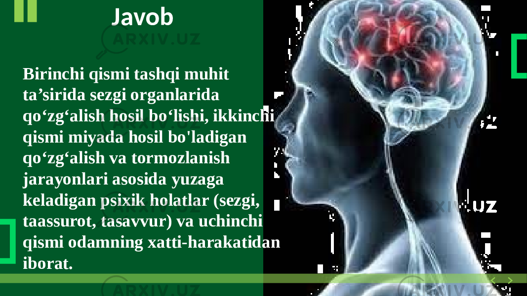  Javob Birinchi qismi tashqi muhit ta’sirida sezgi organlarida qo‘zg‘alish hosil bo‘lishi, ikkinchi qismi miyada hosil bo&#39;ladigan qo‘zg‘alish va tormozlanish jarayonlari asosida yuzaga keladigan psixik holatlar (sezgi, taassurot, tasavvur) va uchinchi qismi odamning xatti-harakatidan iborat. 