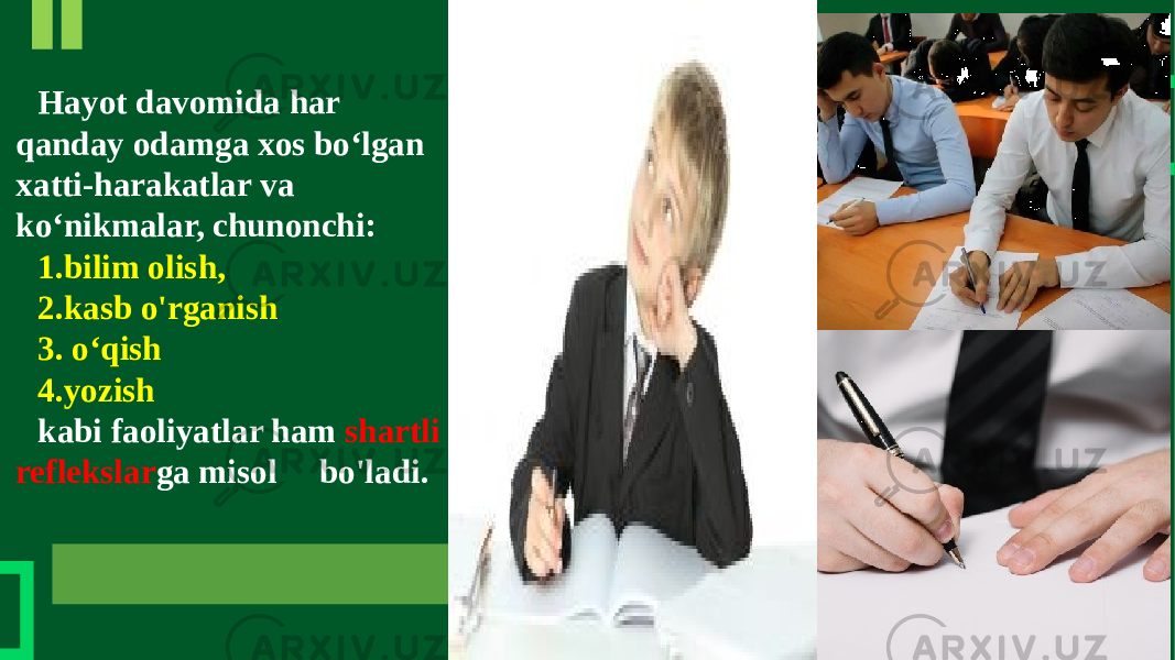 Hayot davomida har qanday odamga xos bo‘lgan xatti-harakatlar va ko‘nikmalar, chunonchi: 1.bilim olish, 2.kasb o&#39;rganish 3. o‘qish 4.yozish kabi faoliyatlar ham shartli reflekslar ga misol bo&#39;ladi. 