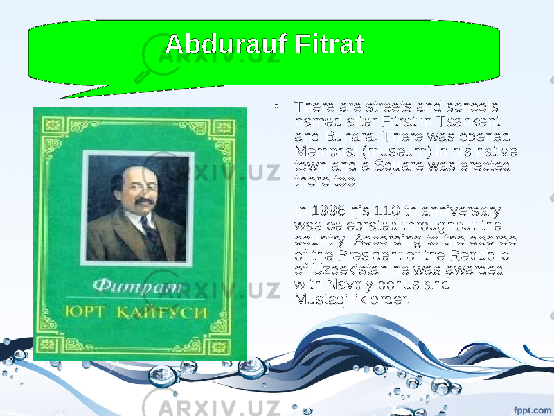 • There are streets and schools named after Fitrat in Tashkent and Buhara. There was opened Memorial (museum) in his native town and a Square was erected there too. In 1996 his 110 th anniversary was celebrated throughout the country. According to the decree of the President of the Republic of Uzbekistan he was awarded with Navoiy bonus and Mustaqillik order. Abdurauf Fitrat 