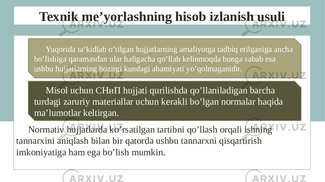 Texnik me’yorlashning hisob izlanish usuli Normativ hujjatlarda ko’rsatilgan tartibni qo’llash orqali ishning tannarxini aniqlash bilan bir qatorda ushbu tannarxni qisqartirish imkoniyatiga ham ega bo’lish mumkin. Yuqorida ta’kidlab o’tilgan hujjatlarning amaliyotga tadbiq etilganiga ancha bo’lishiga qaramasdan ular haligacha qo’llab kelinmoqda bunga sabab esa ushbu hujjatlarning hozirgi kundagi ahamiyati yo’qolmaganidir. Misol uchun СНиП hujjati qurilishda qo’llaniladigan barcha turdagi zaruriy materiallar uchun kerakli bo’lgan normalar haqida ma’lumotlar keltirgan. 