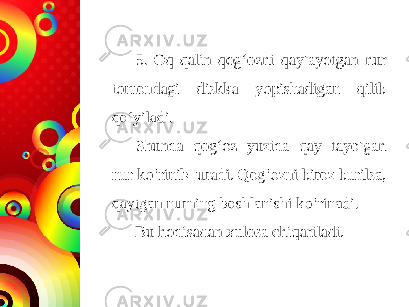 5. Oq qalin qog‘ozni qaytayotgan nur tomondagi diskka yopishadigan qilib qo‘yiladi. Shunda qog‘oz yuzida qay tayotgan nur ko‘rinib turadi. Qog‘ozni biroz burilsa, qaytgan nurning boshlanishi ko‘rinadi. Bu hodisadan xulosa chiqariladi. 