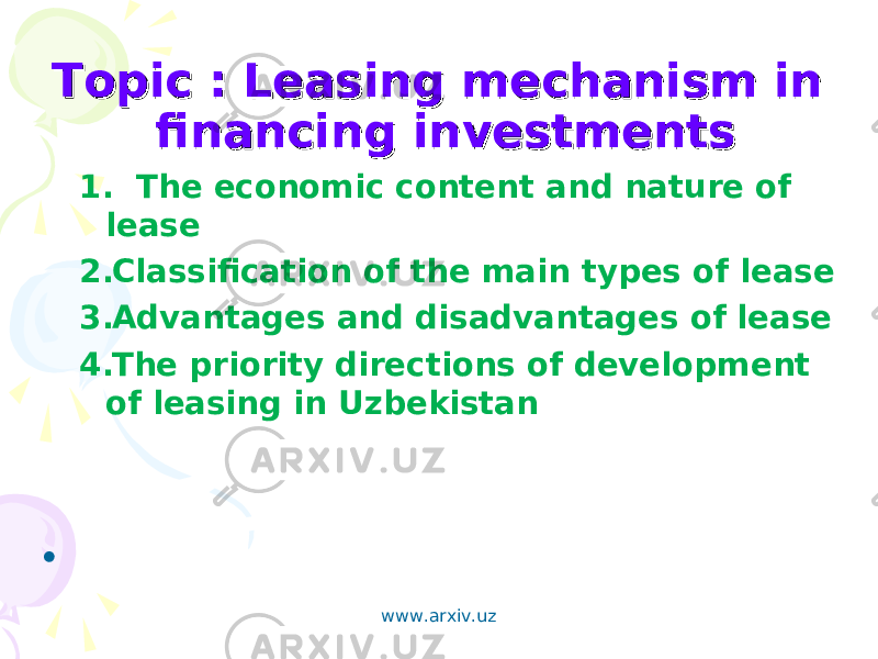 Topic : Leasing mechanism in Topic : Leasing mechanism in financing investmentsfinancing investments 1. The economic content and nature of lease 2. Classification of the main types of lease 3. Advantages and disadvantages of lease 4. The priority directions of development of leasing in Uzbekistan •   www.arxiv.uz 