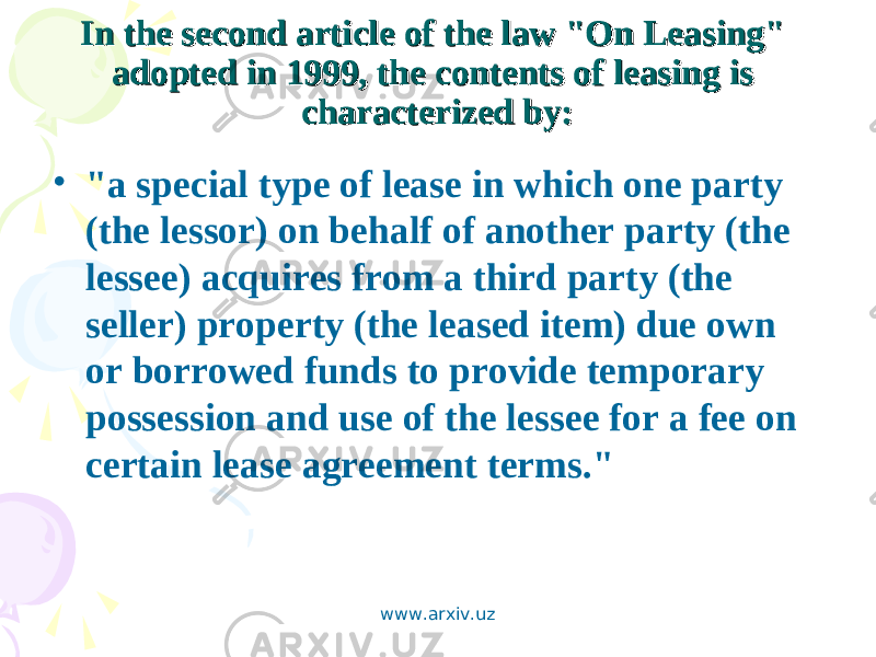 In the second article of the law &#34;On Leasing&#34; In the second article of the law &#34;On Leasing&#34; adopted in 1999, the contents of leasing is adopted in 1999, the contents of leasing is characterized by: characterized by: • &#34;a special type of lease in which one party (the lessor) on behalf of another party (the lessee) acquires from a third party (the seller) property (the leased item) due own or borrowed funds to provide temporary possession and use of the lessee for a fee on certain lease agreement terms.&#34; www.arxiv.uz 