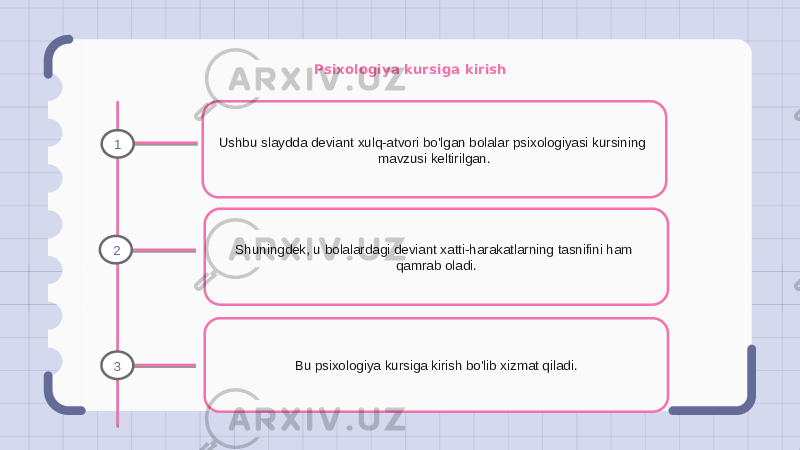 Psixologiya kursiga kirish Ushbu slaydda deviant xulq-atvori bo&#39;lgan bolalar psixologiyasi kursining mavzusi keltirilgan. Shuningdek, u bolalardagi deviant xatti-harakatlarning tasnifini ham qamrab oladi. Bu psixologiya kursiga kirish bo&#39;lib xizmat qiladi.1 2 3 