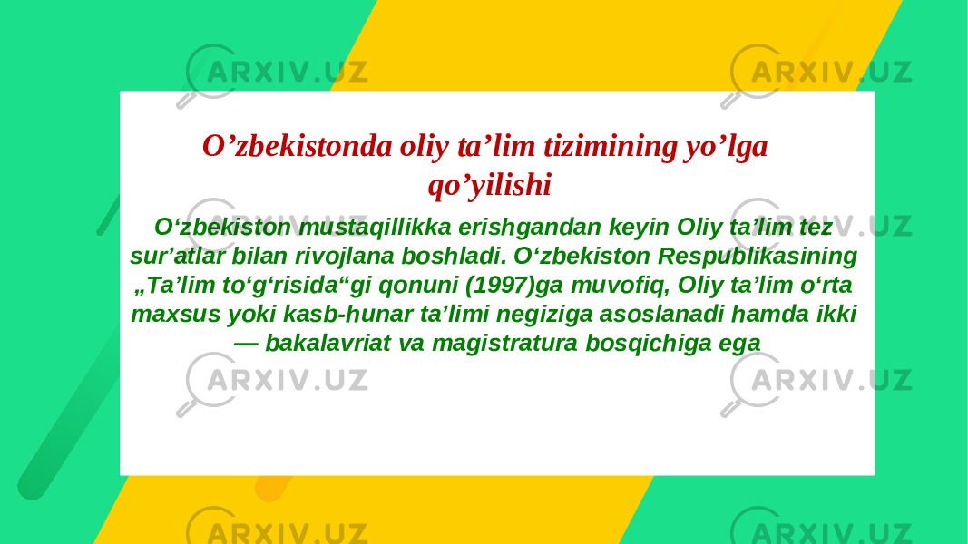 Oʻzbekiston mustaqillikka erishgandan keyin Oliy taʼlim tez surʼatlar bilan rivojlana boshladi. Oʻzbekiston Respublikasining „Taʼlim toʻgʻrisida“gi qonuni (1997)ga muvofiq, Oliy taʼlim oʻrta maxsus yoki kasb-hunar taʼlimi negiziga asoslanadi hamda ikki — bakalavriat va magistratura bosqichiga egaO’zbekistonda oliy ta’lim tizimining yo’lga qo’yilishi 