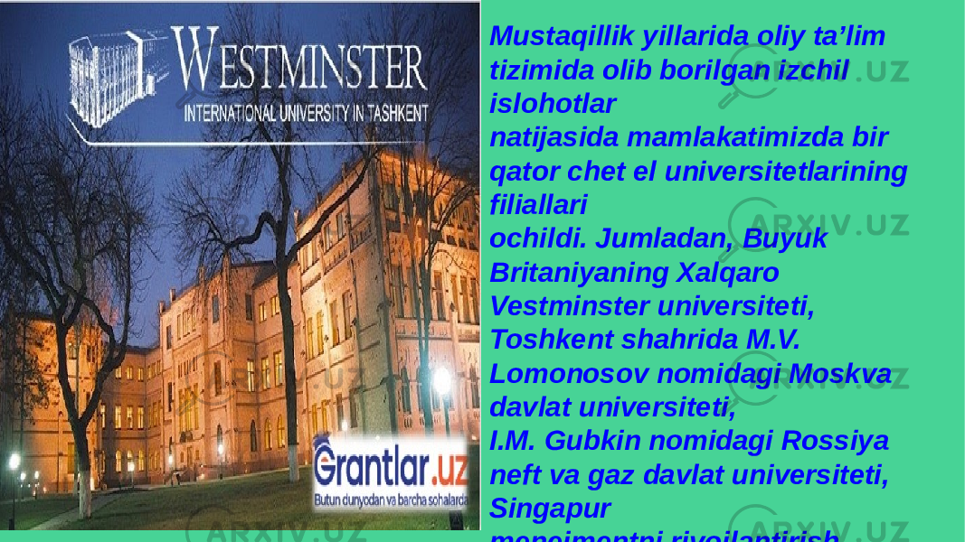 Mustaqillik yillarida oliy ta’lim tizimida olib borilgan izchil islohotlar natijasida mamlakatimizda bir qator chet el universitetlarining filiallari ochildi. Jumladan, Buyuk Britaniyaning Xalqaro Vestminster universiteti, Toshkent shahrida M.V. Lomonosov nomidagi Moskva davlat universiteti, I.M. Gubkin nomidagi Rossiya neft va gaz davlat universiteti, Singapur menejmentni rivojlantirish instituti, Italiyaning Turin politexnika universiteti filiallari ish boshladi 