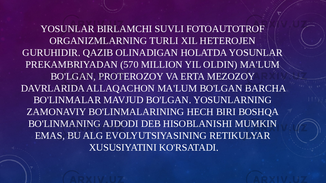 YOSUNLAR BIRLAMCHI SUVLI FOTOAUTOTROF ORGANIZMLARNING TURLI XIL HETEROJEN GURUHIDIR. QAZIB OLINADIGAN HOLATDA YOSUNLAR PREKAMBRIYADAN (570 MILLION YIL OLDIN) MA&#39;LUM BO&#39;LGAN, PROTEROZOY VA ERTA MEZOZOY DAVRLARIDA ALLAQACHON MA&#39;LUM BO&#39;LGAN BARCHA BO&#39;LINMALAR MAVJUD BO&#39;LGAN. YOSUNLARNING ZAMONAVIY BO&#39;LINMALARINING HECH BIRI BOSHQA BO&#39;LINMANING AJDODI DEB HISOBLANISHI MUMKIN EMAS, BU ALG EVOLYUTSIYASINING RETIKULYAR XUSUSIYATINI KO&#39;RSATADI. 