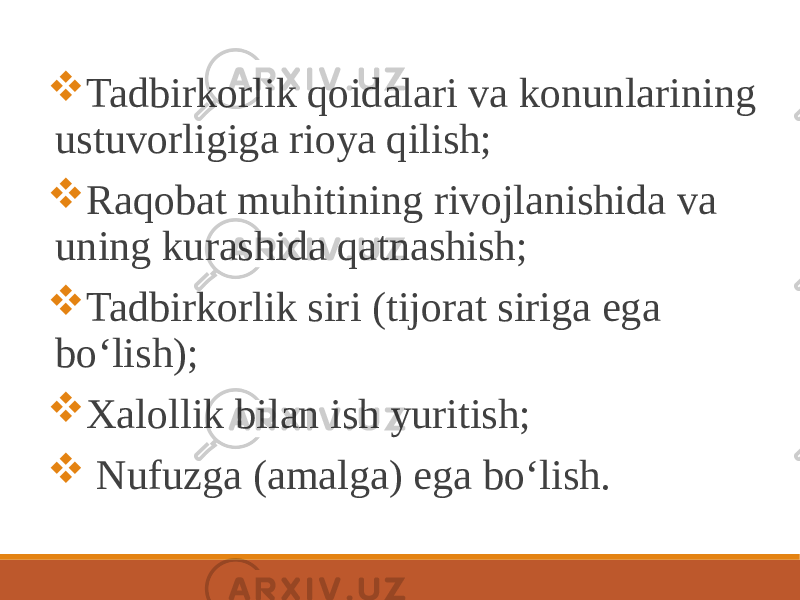  Tadbirkorlik qoidalari va konunlarining ustuvorligiga rioya qilish;  Raqobat muhitining rivojlanishida va uning kurashida qatnashish;  Tadbirkorlik siri (tijorat siriga ega bo‘lish);  Xalollik bilan ish yuritish;  Nufuzga (amalga) ega bo‘lish. 