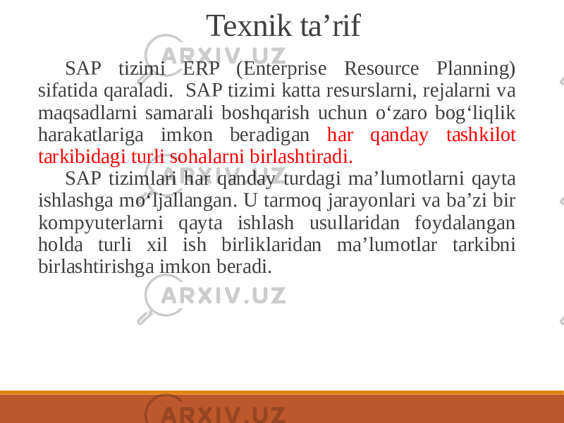 Texnik ta’rif SAP tizimi ERP (Enterprise Resource Planning) sifatida qaraladi. SAP tizimi katta resurslarni, rejalarni va maqsadlarni samarali boshqarish uchun o‘zaro bog‘liqlik harakatlariga imkon beradigan har qanday tashkilot tarkibidagi turli sohalarni birlashtiradi. SAP tizimlari har qanday turdagi maʼlumotlarni qayta ishlashga mo‘ljallangan. U tarmoq jarayonlari va baʼzi bir kompyuterlarni qayta ishlash usullaridan foydalangan holda turli xil ish birliklaridan maʼlumotlar tarkibni birlashtirishga imkon beradi. 