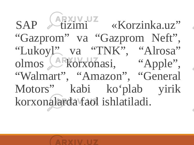  SAP tizimi «Korzinka.uz” “Gazprom” va “Gazprom Neft”, “Lukoyl” va “TNK”, “Alrosa” olmos korxonasi, “Apple”, “Walmart”, “Amazon”, “General Motors” kabi ko‘plab yirik korxonalarda faol ishlatiladi. 