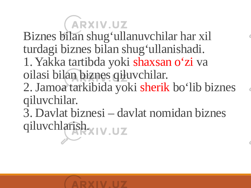 Biznes bilan shug‘ullanuvchilar har xil turdagi biznes bilan shug‘ullanishadi. 1. Yakka tartibda yoki shaxsan o‘zi va oilasi bilan biznes qiluvchilar. 2. Jamoa tarkibida yoki sherik bo‘lib biznes qiluvchilar. 3. Davlat biznesi – davlat nomidan biznes qiluvchlarish. 