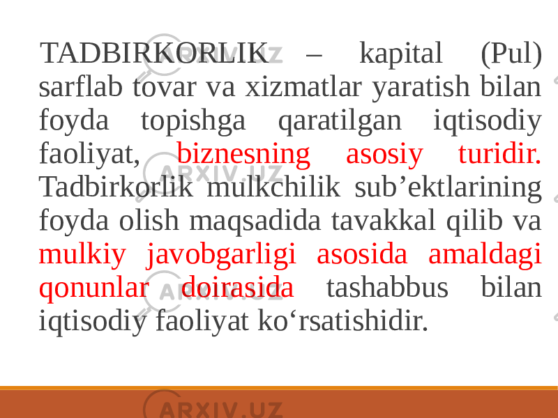  TADBIRKORLIK – kapital (Pul) sarflab tovar va xizmatlar yaratish bilan foyda topishga qaratilgan iqtisodiy faoliyat, biznesning asosiy turidir. Tadbirkorlik mulkchilik subʼektlarining foyda olish maqsadida tavakkal qilib va mulkiy javobgarligi asosida amaldagi qonunlar doirasida tashabbus bilan iqtisodiy faoliyat ko‘rsatishidir. 