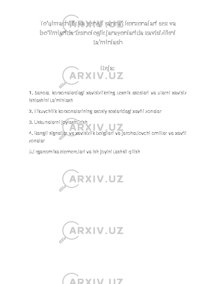 Tо‘qimachilik va yengil sanoat korxonalari sex va bо‘limlarida texnologik jarayonlarida xavfsizlikni ta’minlash Reja: 1. Sanoat korxonalardagi xavfsizlikning texnik asoslari va ularni xavfsiz ishlashini ta’minlash 2. Tikuvchilik korxonalarining asosiy sexlaridagi xavfli zonalar 3. Uskunalarni joylashtirish 4. Rangli signallar va xavfsizlik belgilari va jarohatlovchi omillar va xavfli zonalar 5.Erganomika elementlari va ish joyini tashkil qilish 