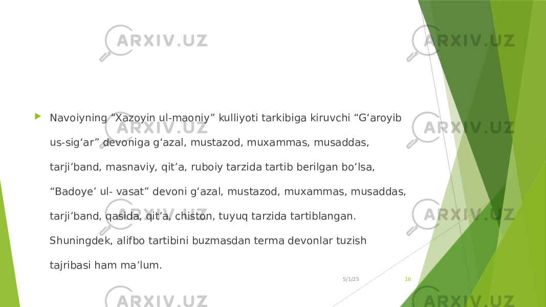  Navoiyning “Xazoyin ul-maoniy” kulliyoti tarkibiga kiruvchi “G‘aroyib us-sig‘ar” devoniga g‘azal, mustazod, muxammas, musaddas, tarji’band, masnaviy, qit’a, ruboiy tarzida tartib berilgan bo‘lsa, “Badoye’ ul- vasat” devoni g‘azal, mustazod, muxammas, musaddas, tarji’band, qasida, qit’a, chiston, tuyuq tarzida tartiblangan. Shuningdek, alifbo tartibini buzmasdan terma devonlar tuzish tajribasi ham ma’lum. 5/1/25 10 