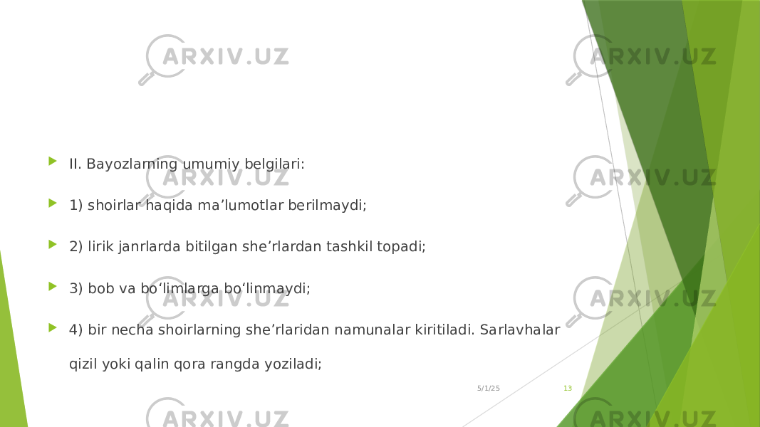  II. Bayozlarning umumiy belgilari:  1) shoirlar haqida ma’lumotlar berilmaydi;  2) lirik janrlarda bitilgan she’rlardan tashkil topadi;  3) bob va bo‘limlarga bo‘linmaydi;  4) bir necha shoirlarning she’rlaridan namunalar kiritiladi. Sarlavhalar qizil yoki qalin qora rangda yoziladi; 5/1/25 13 
