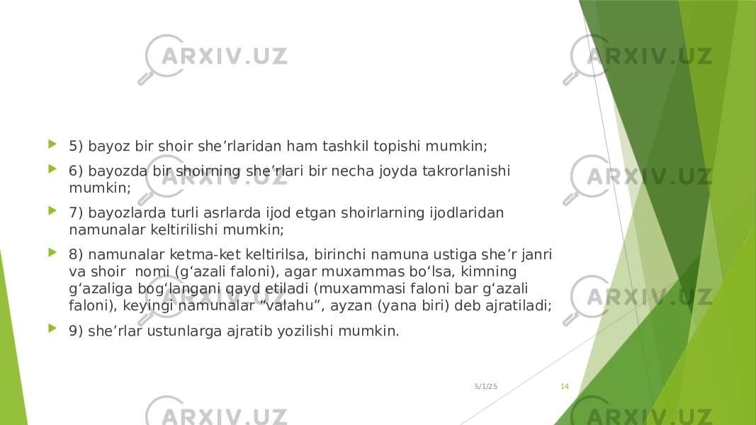  5) bayoz bir shoir she’rlaridan ham tashkil topishi mumkin;  6) bayozda bir shoirning she’rlari bir necha joyda takrorlanishi mumkin;  7) bayozlarda turli asrlarda ijod etgan shoirlarning ijodlaridan namunalar keltirilishi mumkin;  8) namunalar ketma-ket keltirilsa, birinchi namuna ustiga she’r janri va shoir nomi (g‘azali faloni), agar muxammas bo‘lsa, kimning g‘azaliga bog‘langani qayd etiladi (muxammasi faloni bar g‘azali faloni), keyingi namunalar “valahu”, ayzan (yana biri) deb ajratiladi;  9) she’rlar ustunlarga ajratib yozilishi mumkin. 5/1/25 14 