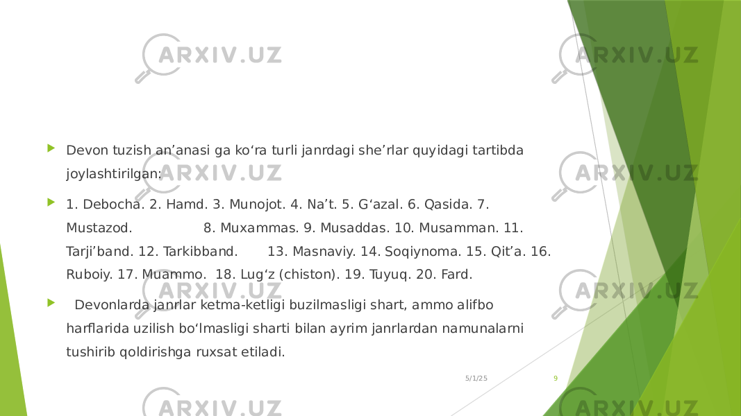  Devon tuzish an’anasi ga ko‘ra turli janrdagi she’rlar quyidagi tartibda joylashtirilgan:  1. Debocha. 2. Hamd. 3. Munojot. 4. Na’t. 5. G‘azal. 6. Qasida. 7. Mustazod. 8. Muxammas. 9. Musaddas. 10. Musamman. 11. Tarji’band. 12. Tarkibband. 13. Masnaviy. 14. Soqiynoma. 15. Qit’a. 16. Ruboiy. 17. Muammo. 18. Lug‘z (chiston). 19. Tuyuq. 20. Fard.  Devonlarda janrlar ketma-ketligi buzilmasligi shart, ammo alifbo harflarida uzilish bo‘lmasligi sharti bilan ayrim janrlardan namunalarni tushirib qoldirishga ruxsat etiladi. 5/1/25 9 