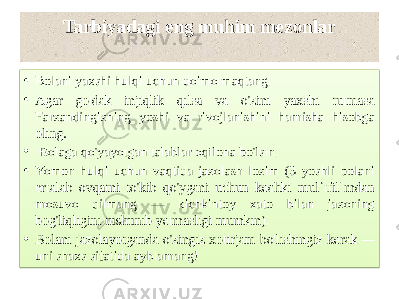 Tarbiyadagi eng muhim mezonlar • Bolani yaxshi hulqi uchun doimo maqtang. • Agar go&#39;dak injiqlik qilsa va o&#39;zini yaxshi tutmasa Farzandingizning yoshi va rivojlanishini hamisha hisobga oling. •   Bolaga qo&#39;yayotgan talablar oqilona bo&#39;lsin. • Yomon hulqi uchun vaqtida jazolash lozim (3 yoshli bolani ertalab ovqatni to&#39;kib qo&#39;ygani uchun kechki mul`tfil`mdan mosuvo qilmang — kichkintoy xato bilan jazoning bog&#39;liqligini tushunib yetmasligi mumkin). • Bolani jazolayotganda o&#39;zingiz xotirjam bo&#39;lishingiz kerak.— uni shaxs sifatida ayblamang!01 250A 01 32 2C 0A10 01 26 25 01 33 0518 1E 040A 01 250A 0F0B 