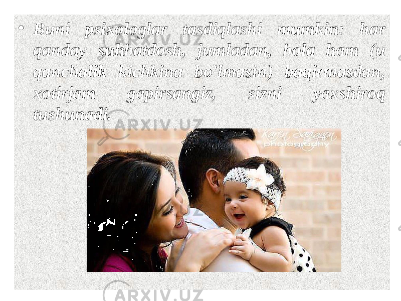 • Buni psixologlar tasdiqlashi mumkin: har qanday suhbatdosh, jumladan, bola ham (u qanchalik kichkina bo&#39;lmasin) baqirmasdan, xotirjam gapirsangiz, sizni yaxshiroq tushunadi. 