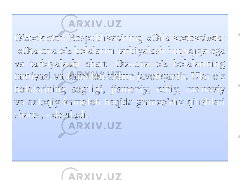  O&#39;zbekiston Respublikasining «Oila kodeksi»da: «Ota-ona o&#39;z bolalarini tarbiyalash huquqiga ega va tarbiyalashi shart. Ota-ona o&#39;z bolalarining tarbiyasi va kamoloti uchun javobgardir. Ular o&#39;z bolalarining sog&#39;ligi, jismoniy, ruhiy, ma&#39;naviy va axloqiy kamoloti haqida g&#39;amxo&#39;rlik qilishlari shart», - deyiladi.01 01 0C 1C 0911 04 1C 08 