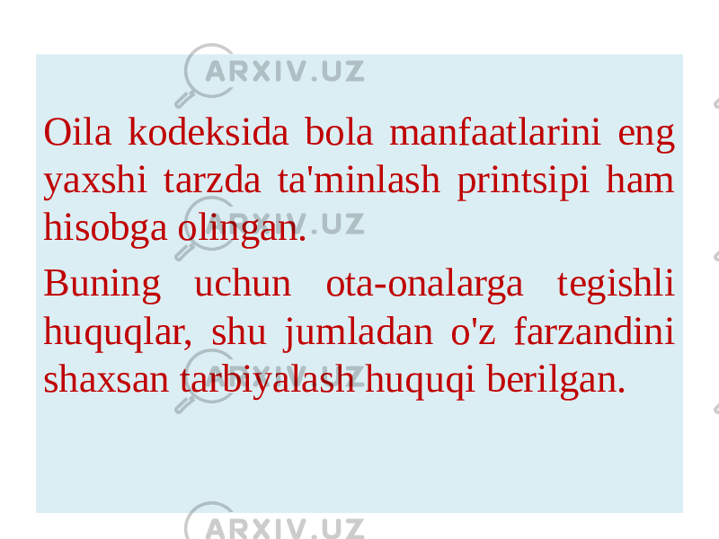  Oila kodeksida bola manfaatlarini eng yaxshi tarzda ta&#39;minlash printsipi ham hisobga olingan. Buning uchun ota-onalarga tegishli huquqlar, shu jumladan o&#39;z farzandini shaxsan tarbiyalash huquqi berilgan.  