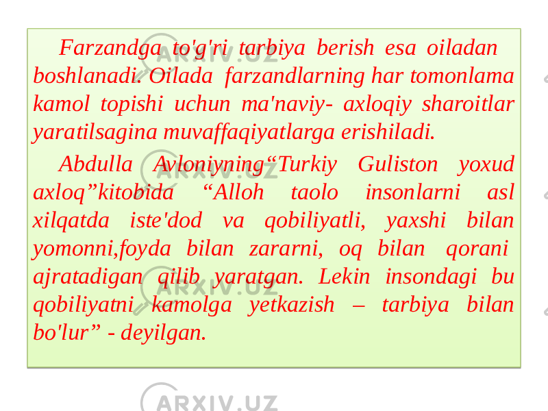 Farzandga to&#39;g&#39;ri tarbiya berish esa oiladan   boshlanadi. Oilada  farzandlarning har tomonlama kamol topishi uchun ma&#39;naviy- axloqiy sharoitlar yaratilsagina muvaffaqiyatlarga erishiladi. Abdulla Avloniyning“Turkiy Guliston yoxud axloq”kitobida “Alloh taolo insonlarni asl xilqatda iste&#39;dod va qobiliyatli, yaxshi bilan yomonni,foyda bilan zararni, oq bilan  qorani  ajratadigan qilib yaratgan. Lekin insondagi bu qobiliyatni kamolga yetkazish – tarbiya bilan bo&#39;lur” - deyilgan. 01 0D 18 0E 20 02 1E 0E 02 1F 0D 