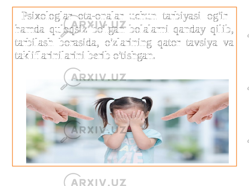  Psixologlar ota-onalar uchun tarbiyasi og&#39;ir hamda quloqsiz bo&#39;lgan bolalarni qanday qilib, tarbilash borasida, o&#39;zlarining qator tavsiya va takliflarinilarini berib o&#39;tishgan. 