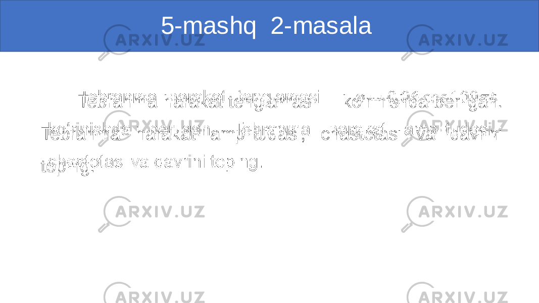  5-mashq 2-masala Tebranma harakat tenglamasi ko‘rinishda berilgan. Tebranma harakat amplitudasi, chastotasi va davrini toping. • 