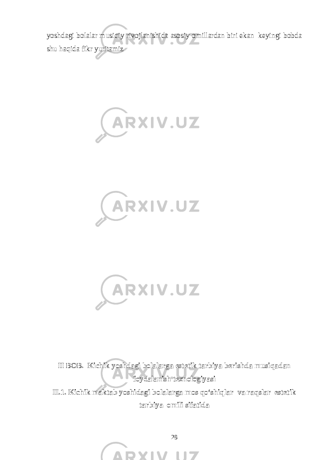 yoshdagi bolalar musiqiy rivojlanishida asosiy omillardan biri ekan keyingi bobda shu haqida fikr yuritamiz II BOB. Kichik yoshdagi bolalarga estetik tarbiya berishda musiqadan foydalanish texnologiyasi II.1. Kichik maktab yoshidagi bolalarga mos qo‘shiqlar va raqslar estetik tarbiya omili sifatida 28 