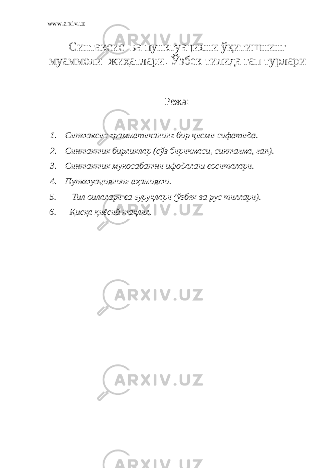 www.arxiv.uz Синтаксис ва пунктуацияни ўқитишнинг муаммоли жиҳатлари. Ўзбек тилида гап турлари Режа: 1. Синтаксис грамматиканинг бир қисми сифатида. 2. Синтактик бирликлар (сўз бирикмаси, синтагма, гап). 3. Синтактик муносабатни ифодалаш воситалари. 4. Пунктуациянинг аҳамияти. 5. Тил оилалари ва гуруҳлари (ўзбек ва рус тиллари). 6. Қисқа қиёсий таҳлил. 