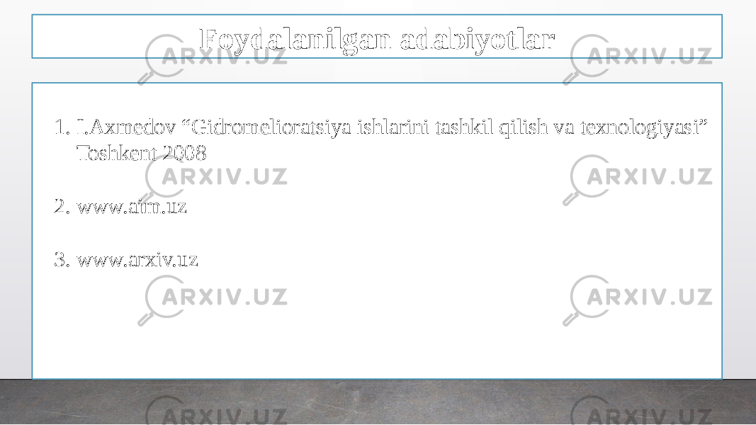 Foydalanilgan adabiyotlar 1. I.Axmedov “Gidromelioratsiya ishlarini tashkil qilish va texnologiyasi” Toshkent 2008 2. www.aim.uz 3. www.arxiv.uz 