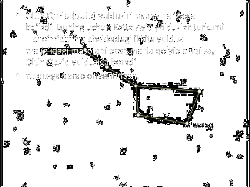 • Oltin Qoziq (qutb) yulduzini osongina topsa bo‘ladi. Buning uchun Katta Ayiq yulduzlar turkumi – cho‘michning chekkadagi ikkita yulduz oralig‘idagi masofani besh marta qo‘yib chiqilsa, Oltin Qoziq yulduziga boradi. • Yulduzga qarab oriyentirlash. 