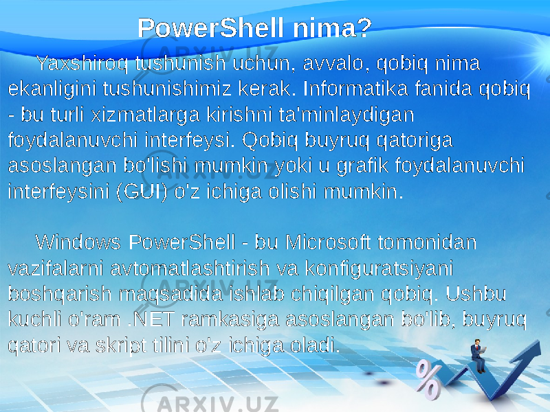 PowerShell nima? Yaxshiroq tushunish uchun, avvalo, qobiq nima ekanligini tushunishimiz kerak. Informatika fanida qobiq - bu turli xizmatlarga kirishni ta&#39;minlaydigan foydalanuvchi interfeysi. Qobiq buyruq qatoriga asoslangan bo&#39;lishi mumkin yoki u grafik foydalanuvchi interfeysini (GUI) o&#39;z ichiga olishi mumkin. Windows PowerShell - bu Microsoft tomonidan vazifalarni avtomatlashtirish va konfiguratsiyani boshqarish maqsadida ishlab chiqilgan qobiq. Ushbu kuchli o&#39;ram .NET ramkasiga asoslangan bo&#39;lib, buyruq qatori va skript tilini o&#39;z ichiga oladi. 